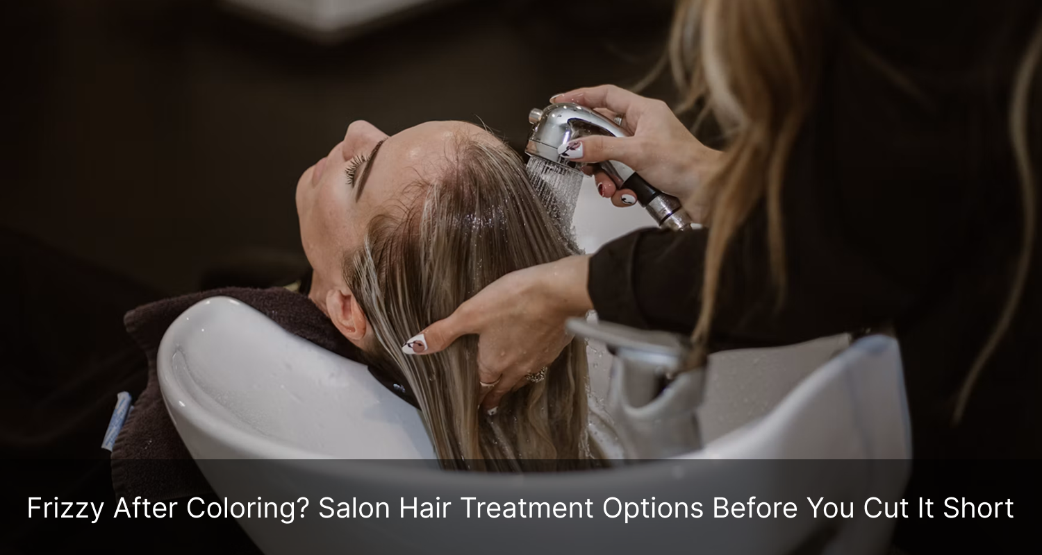 Frizzy After Coloring? Salon Hair Treatment Options Before You Cut It Short